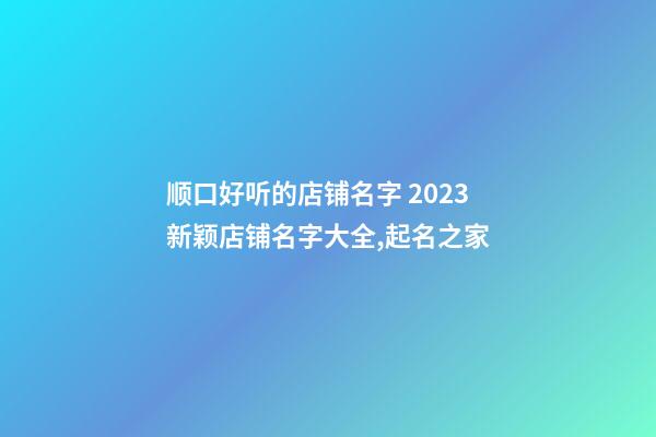 顺口好听的店铺名字 2023新颖店铺名字大全,起名之家-第1张-店铺起名-玄机派